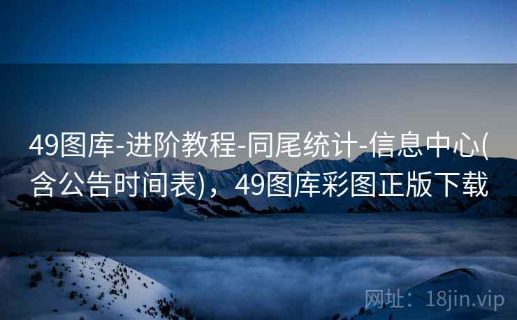 49图库-进阶教程-同尾统计-信息中心(含公告时间表)，49图库彩图正版下载