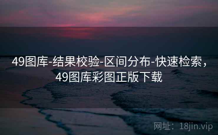 49图库-结果校验-区间分布-快速检索,49图库彩图正版下载